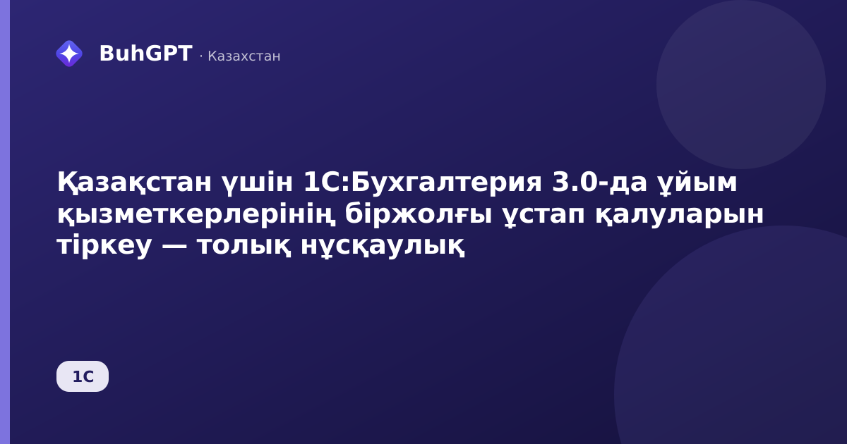 Қазақстан үшін 1С:Бухгалтерия 3.0-да ұйым қызметкерлерінің біржолғы ұстап қалуларын тіркеу — толық нұсқаулық