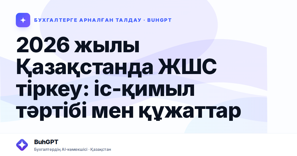 2026 жылы Қазақстанда ЖШС тіркеу: іс-қимыл тәртібі мен құжаттар