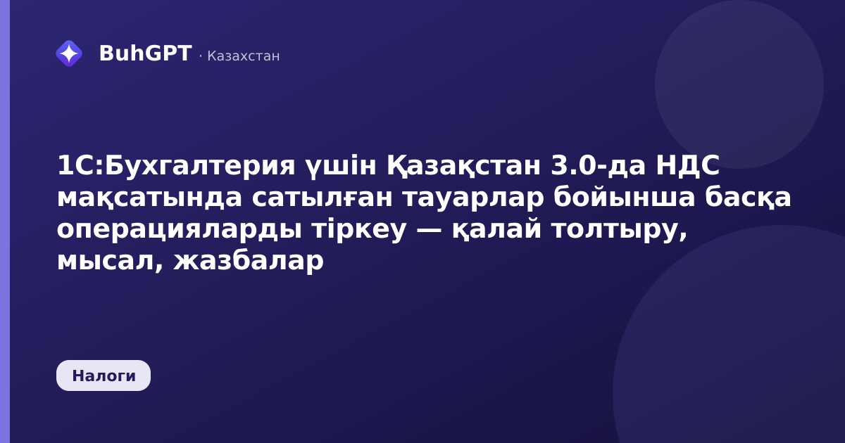 1С:Бухгалтерия үшін Қазақстан 3.0-да НДС мақсатында сатылған тауарлар бойынша басқа операцияларды тіркеу — қалай толтыру, мысал, жазбалар