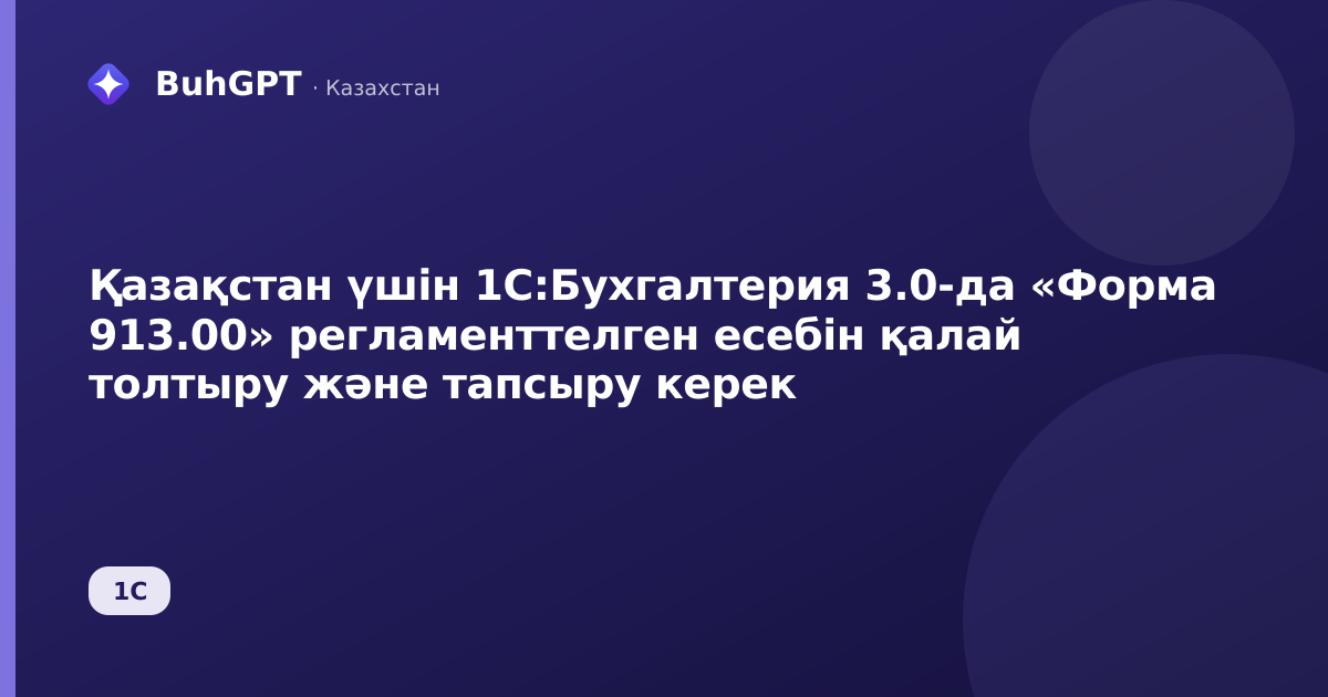 Қазақстан үшін 1С:Бухгалтерия 3.0-да «Форма 913.00» регламенттелген есебін қалай толтыру және тапсыру керек
