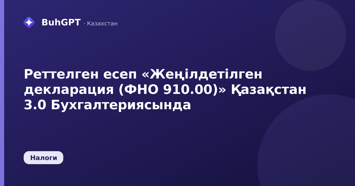 Реттелген есеп «Жеңілдетілген декларация (ФНО 910.00)» Қазақстан 3.0 Бухгалтериясында