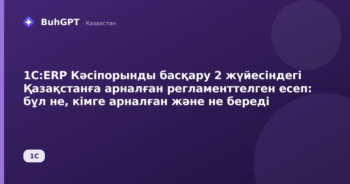 1С:ERP Кәсіпорынды басқару 2 жүйесіндегі Қазақстанға арналған регламенттелген есеп: бұл не, кімге арналған және не береді