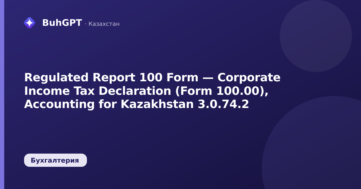 Regulated Report 100 Form — Corporate Income Tax Declaration (Form 100.00), Accounting for Kazakhstan 3.0.74.2