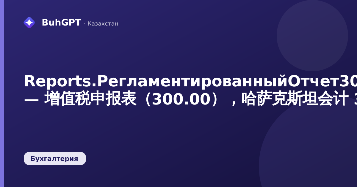 Reports.РегламентированныйОтчет300Форма — 增值税申报表(300.00),哈萨克斯坦会计 3.0