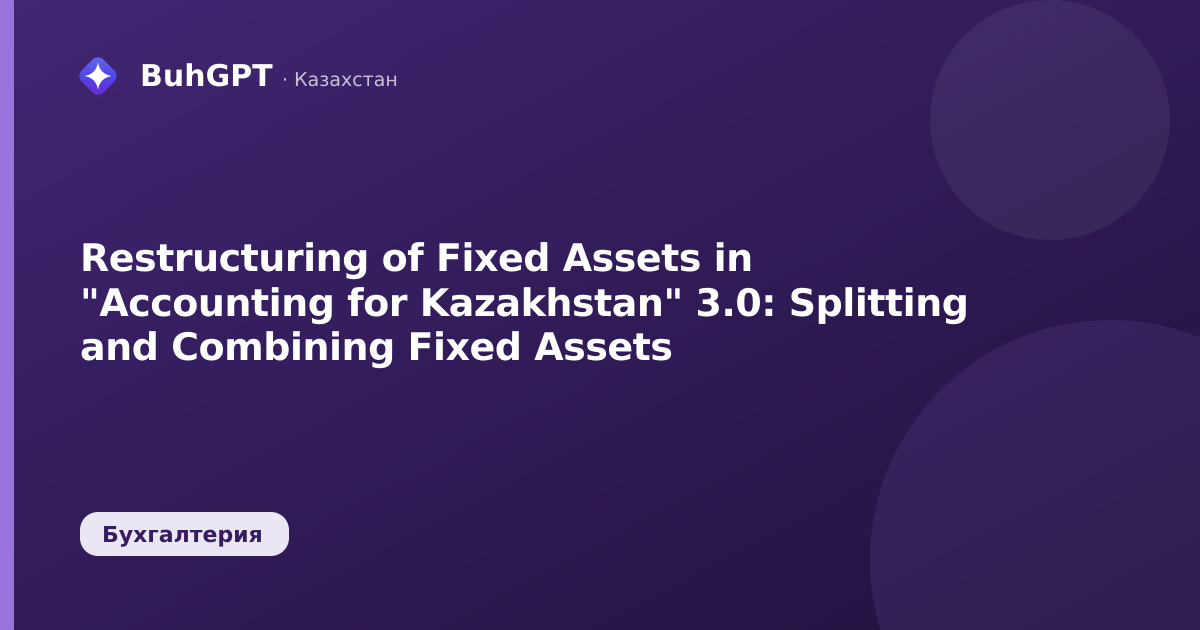 Restructuring of Fixed Assets in "Accounting for Kazakhstan" 3.0: Splitting and Combining Fixed Assets