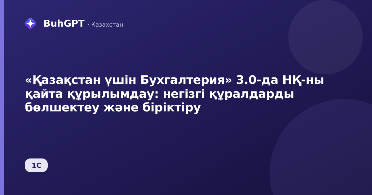 «Қазақстан үшін Бухгалтерия» 3.0-да НҚ-ны қайта құрылымдау: негізгі құралдарды бөлшектеу және біріктіру