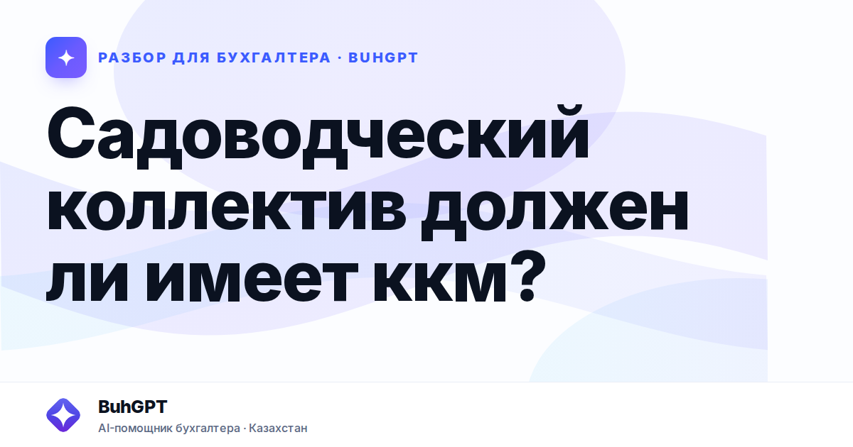 Садоводческий коллектив должен ли имеет ккм? — Казахстан