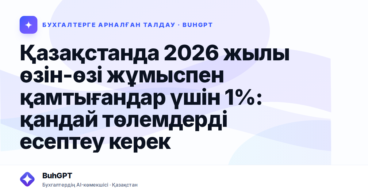 Қазақстанда 2026 жылы өзін-өзі жұмыспен қамтығандар үшін 1%: қандай төлемдерді есептеу керек