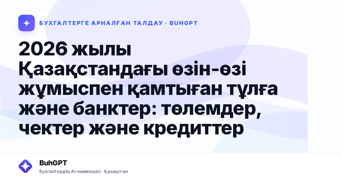 2026 жылы Қазақстандағы өзін-өзі жұмыспен қамтыған тұлға және банктер: төлемдер, чектер және кредиттер