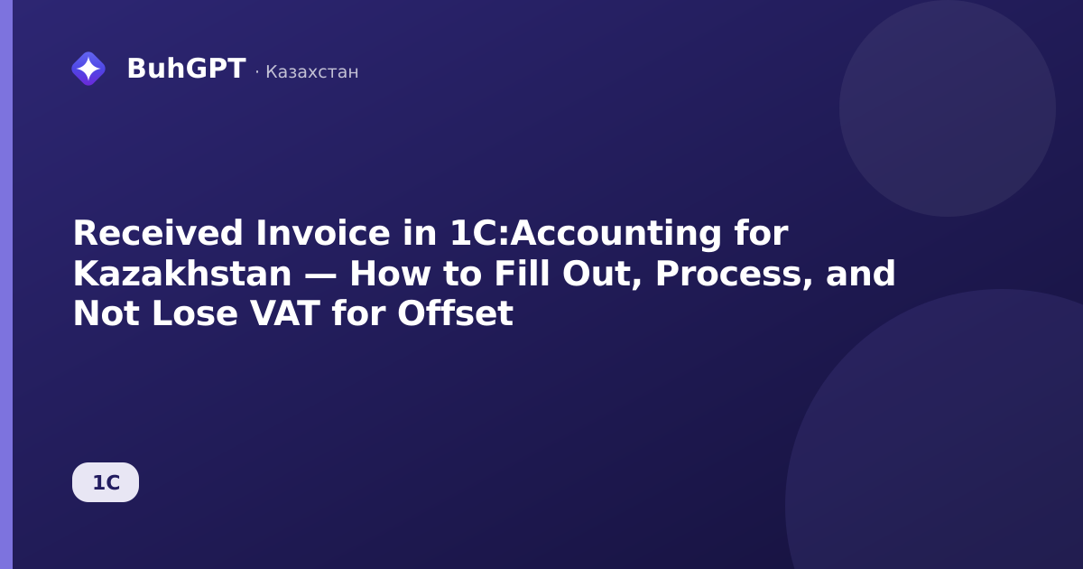 Received Invoice in 1C:Accounting for Kazakhstan — How to Fill Out, Process, and Not Lose VAT for Offset