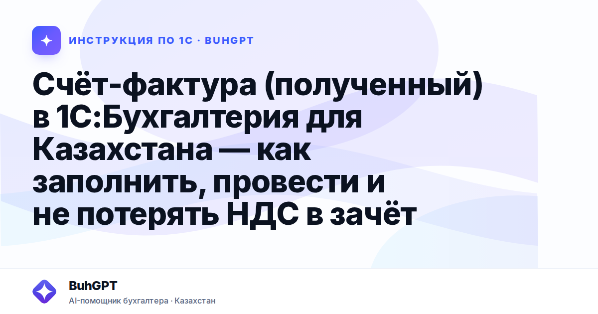 Счёт-фактура (полученный) в 1С:Бухгалтерия для Казахстана — как заполнить, провести и не потерять НДС в зачёт