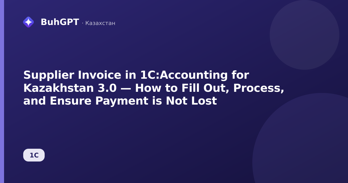 Supplier Invoice in 1C:Accounting for Kazakhstan 3.0 — How to Fill Out, Process, and Ensure Payment is Not Lost
