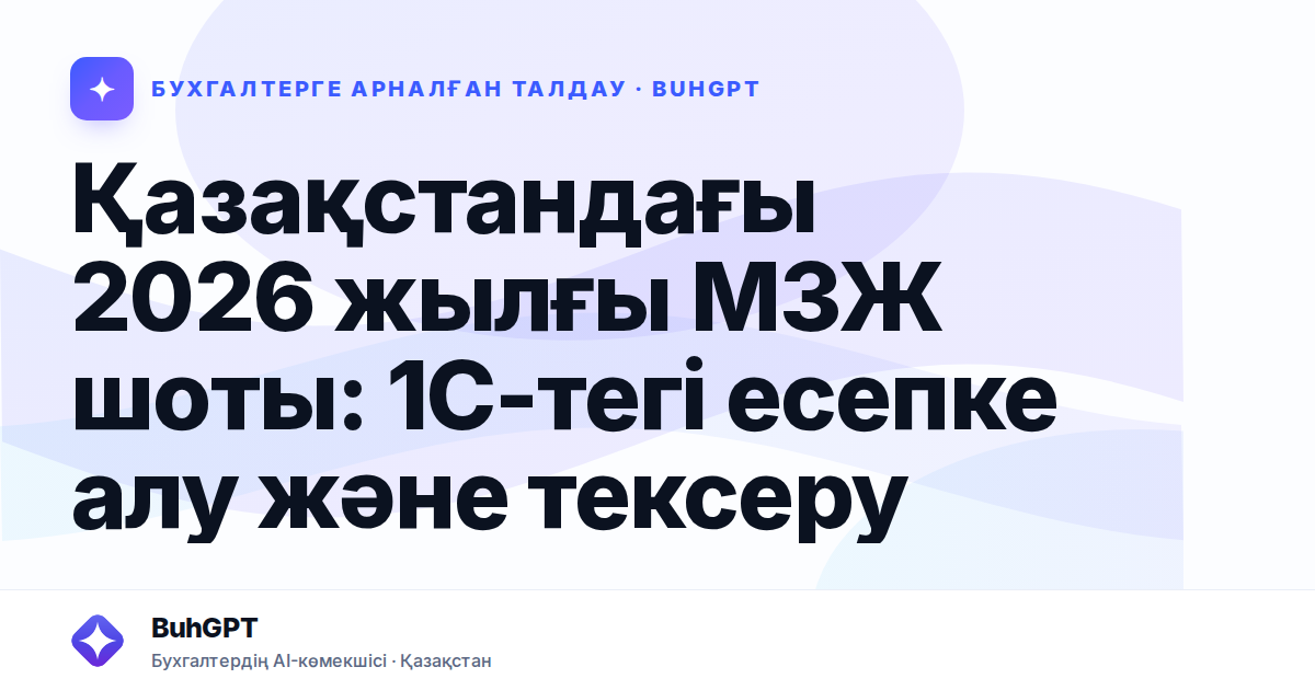 Қазақстандағы 2026 жылғы МЗЖ шоты: 1С-тегі есепке алу және тексеру