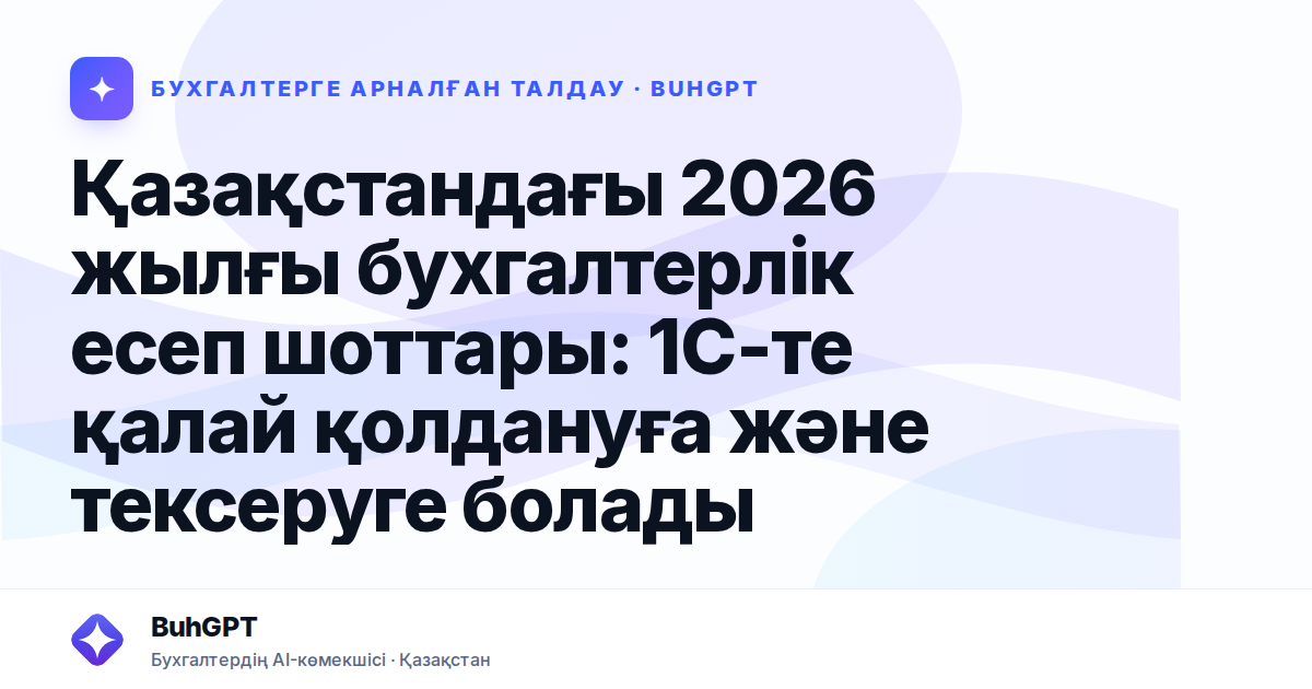 Қазақстандағы 2026 жылғы бухгалтерлік есеп шоттары: 1С-те қалай қолдануға және тексеруге болады