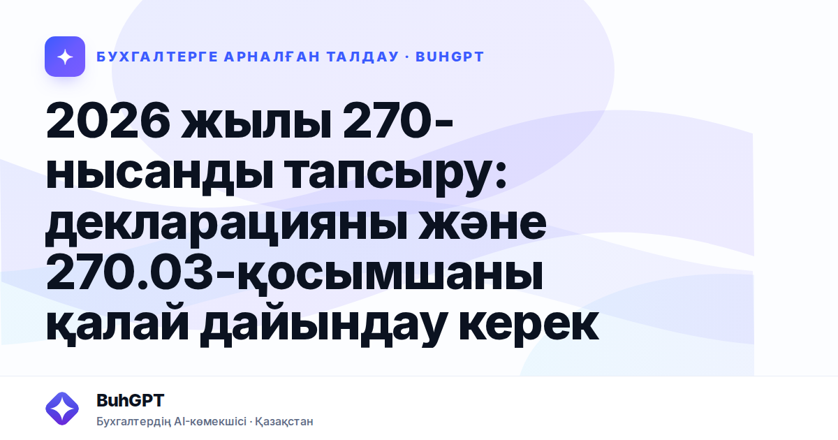 2026 жылы 270-нысанды тапсыру: декларацияны және 270.03-қосымшаны қалай дайындау керек