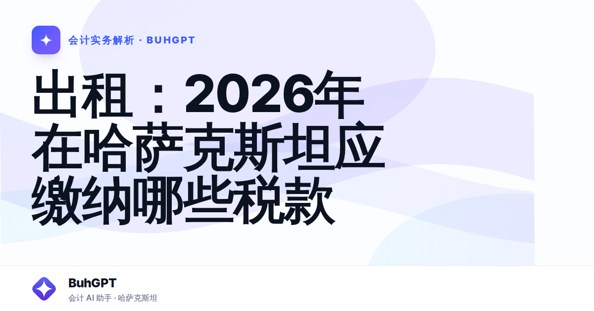 出租:2026年在哈萨克斯坦应缴纳哪些税款