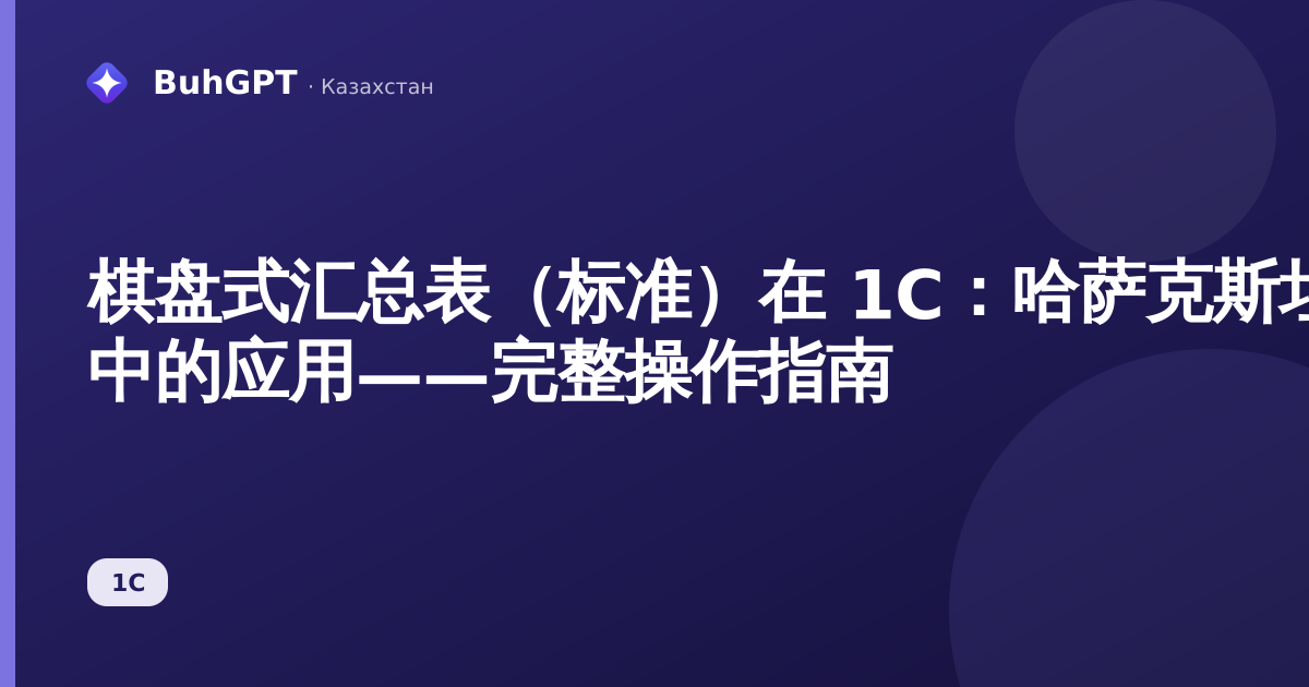 棋盘式汇总表（标准）在 1С：哈萨克斯坦会计 3.0 中的应用——完整操作指南