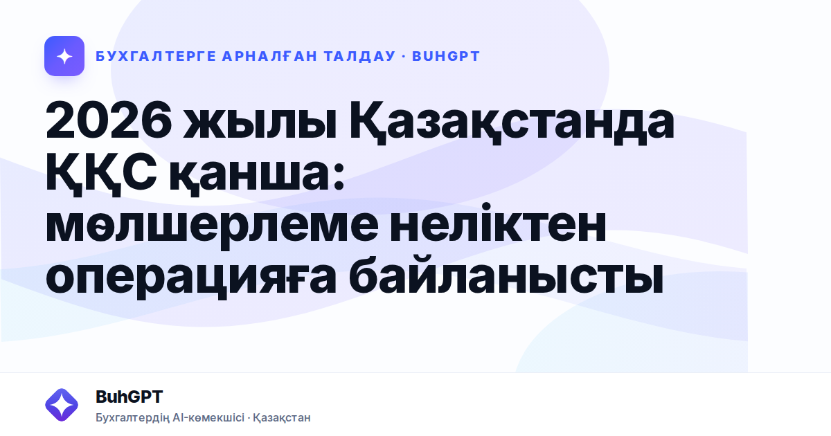 2026 жылы Қазақстанда ҚҚС қанша: мөлшерлеме неліктен операцияға байланысты