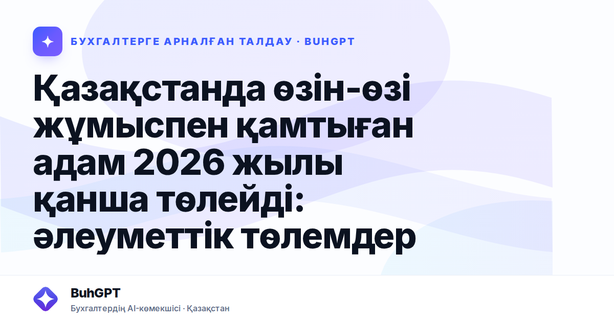 Қазақстанда өзін-өзі жұмыспен қамтыған адам 2026 жылы қанша төлейді: әлеуметтік төлемдер