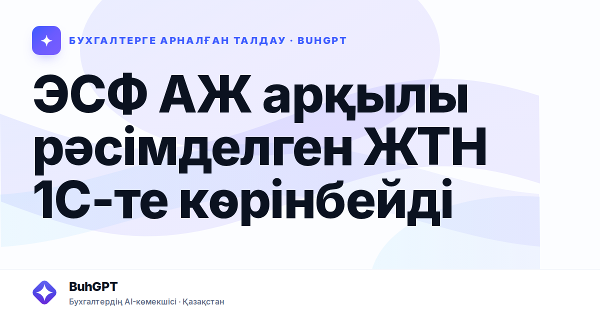 ЭСФ АЖ арқылы рәсімделген ЖТН 1С-те көрінбейді