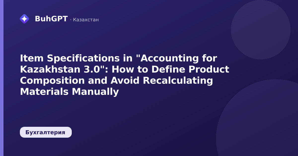 Item Specifications in "Accounting for Kazakhstan 3.0": How to Define Product Composition and Avoid Recalculating Materials Manually