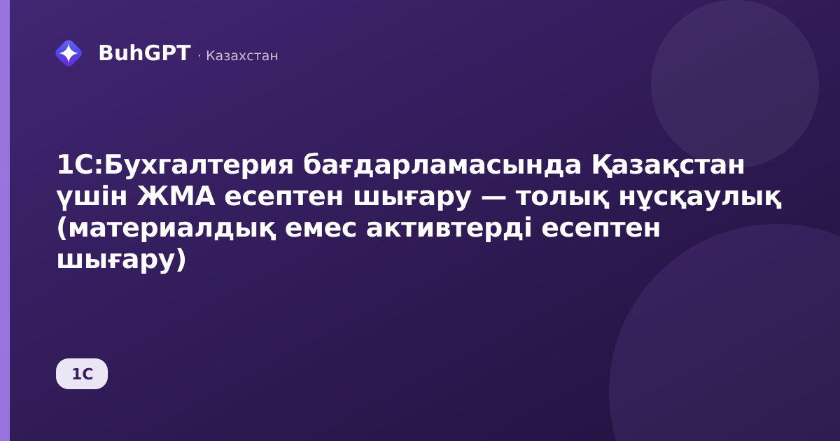 1С:Бухгалтерия бағдарламасында Қазақстан үшін ЖМА есептен шығару — толық нұсқаулық (материалдық емес активтерді есептен шығару)