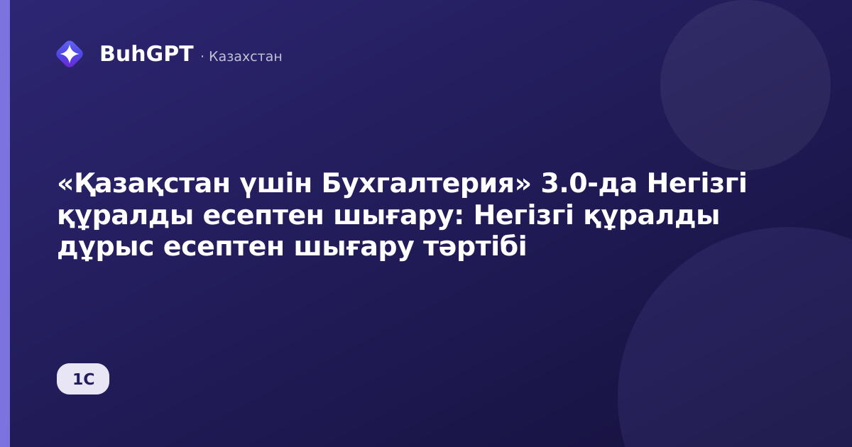 «Қазақстан үшін Бухгалтерия» 3.0-да Негізгі құралды есептен шығару: Негізгі құралды дұрыс есептен шығару тәртібі