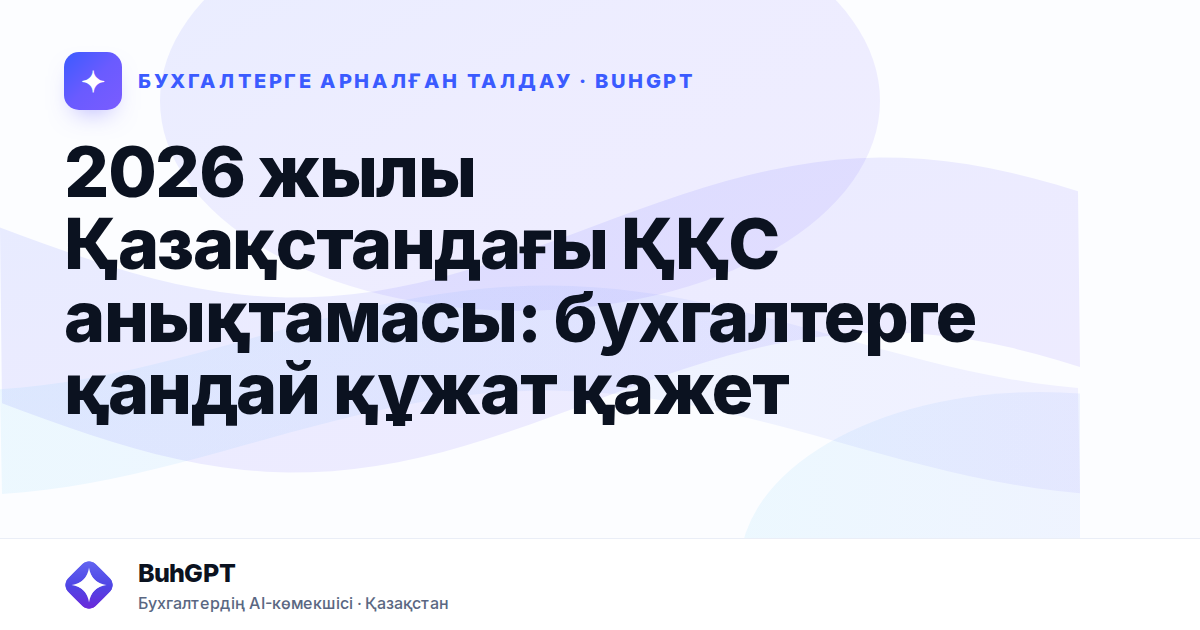 2026 жылы Қазақстандағы ҚҚС анықтамасы: бухгалтерге қандай құжат қажет