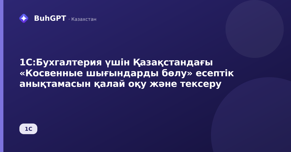 1С:Бухгалтерия үшін Қазақстандағы «Косвенные шығындарды бөлу» есептік анықтамасын қалай оқу және тексеру