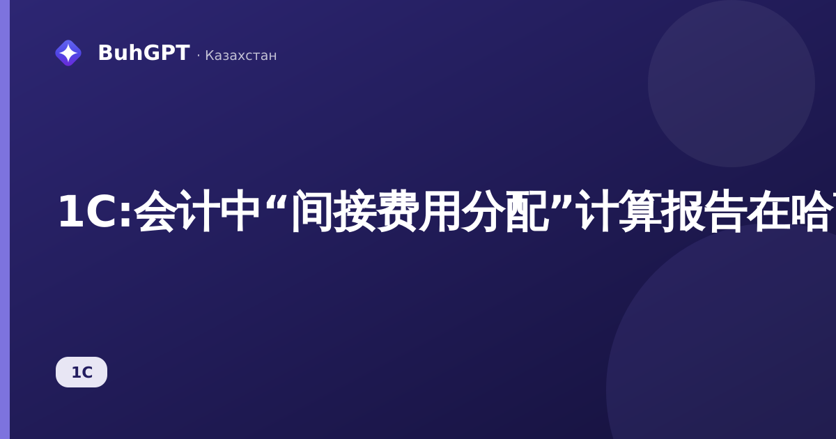 1С:会计中“间接费用分配”计算报告在哈萨克斯坦的阅读与审核方法