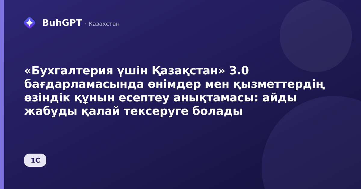 «Бухгалтерия үшін Қазақстан» 3.0 бағдарламасында өнімдер мен қызметтердің өзіндік құнын есептеу анықтамасы: айды жабуды қалай тексеруге болады