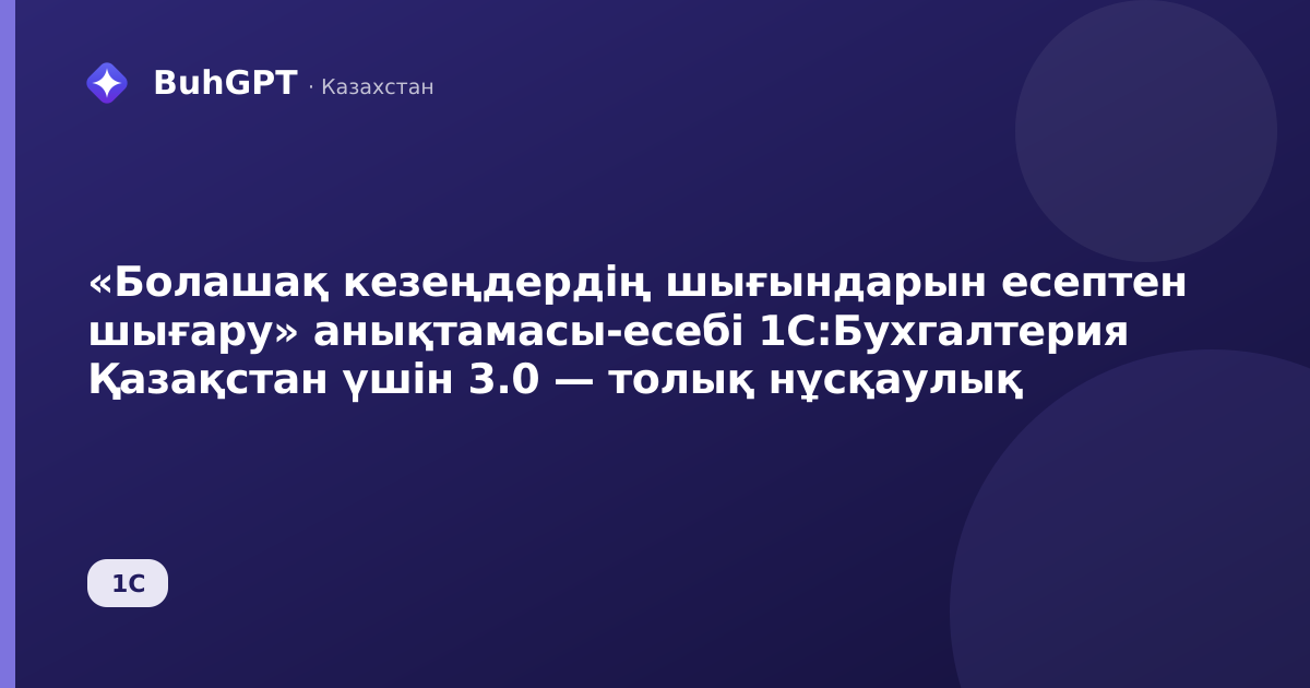 «Болашақ кезеңдердің шығындарын есептен шығару» анықтамасы-есебі 1С:Бухгалтерия Қазақстан үшін 3.0 — толық нұсқаулық