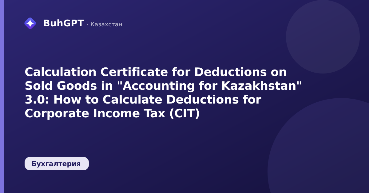 Calculation Certificate for Deductions on Sold Goods in "Accounting for Kazakhstan" 3.0: How to Calculate Deductions for Corporate Income Tax (CIT)