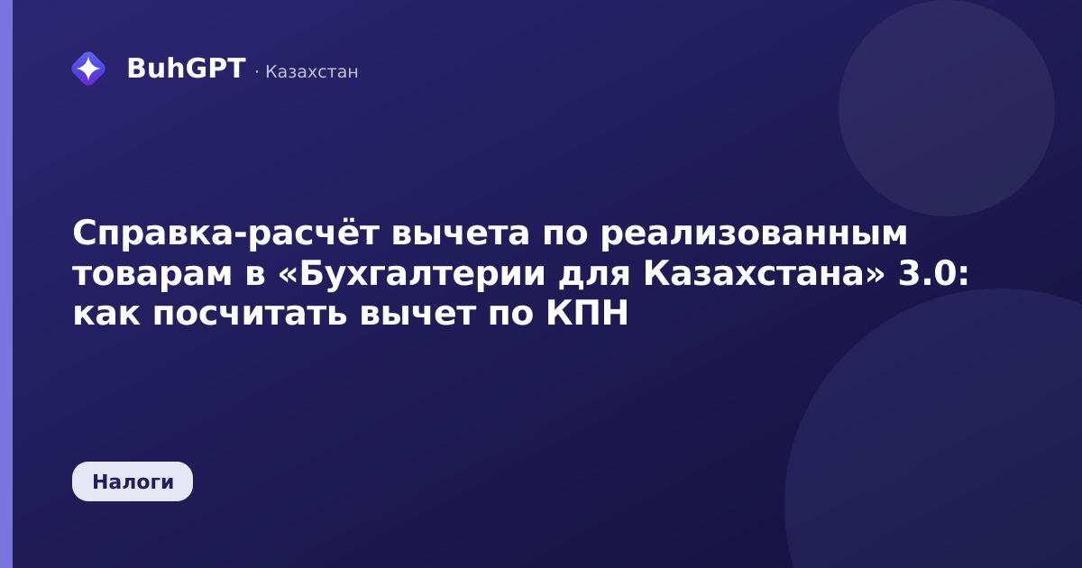 Справка-расчёт вычета по реализованным товарам в «Бухгалтерии для Казахстана» 3.0: как посчитать вычет по КПН