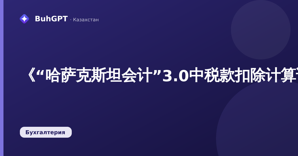 《“哈萨克斯坦会计”3.0中税款扣除计算说明：如何核实个人所得税扣除》