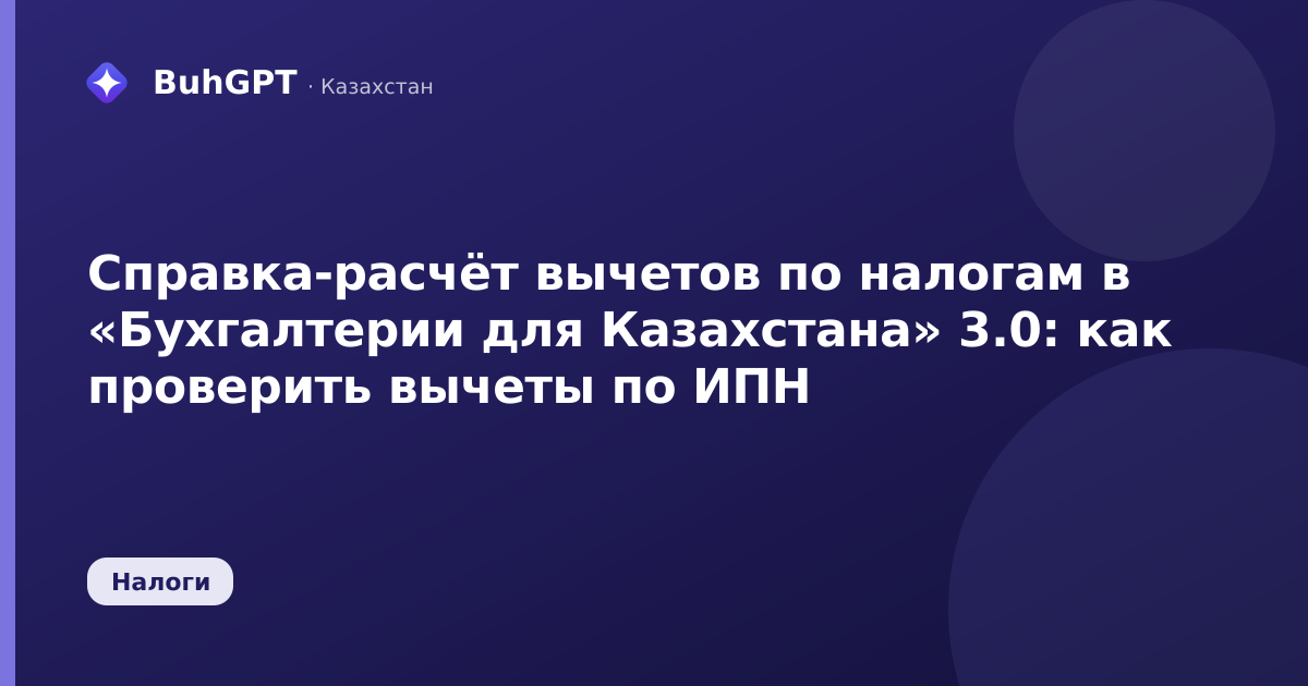 Справка-расчёт вычетов по налогам в «Бухгалтерии для Казахстана» 3.0: как проверить вычеты по ИПН