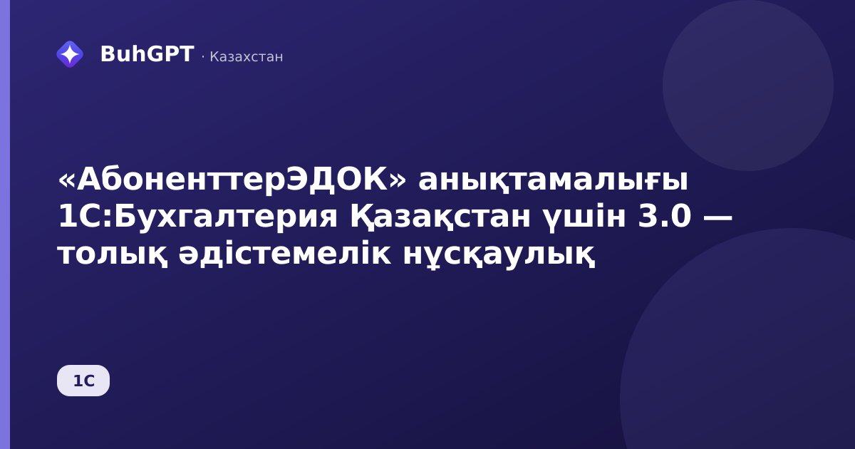 «АбоненттерЭДОК» анықтамалығы 1С:Бухгалтерия Қазақстан үшін 3.0 — толық әдістемелік нұсқаулық