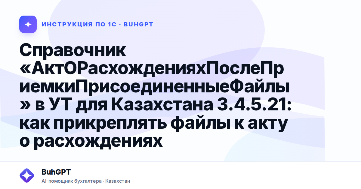 Справочник «АктОРасхожденияхПослеПриемкиПрисоединенныеФайлы» в УТ для Казахстана 3.4.5.21: как прикреплять файлы к акту о расхождениях