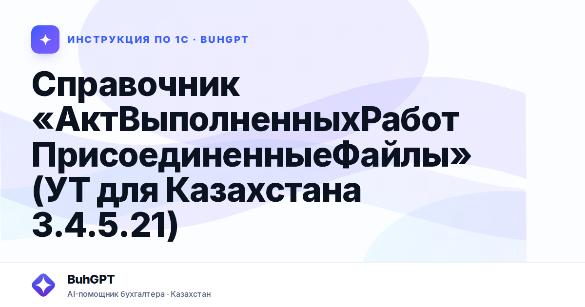 Справочник «АктВыполненныхРаботПрисоединенныеФайлы» (УТ для Казахстана 3.4.5.21)