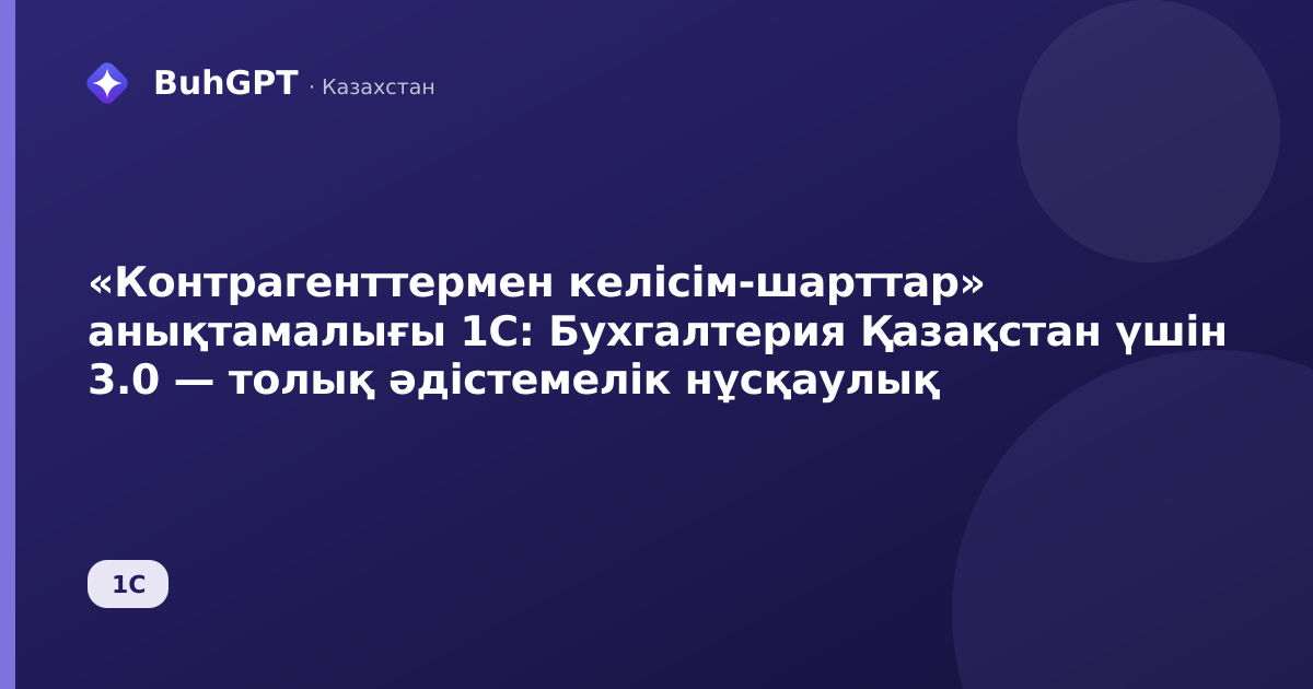 «Контрагенттермен келісім-шарттар» анықтамалығы 1С: Бухгалтерия Қазақстан үшін 3.0 — толық әдістемелік нұсқаулық