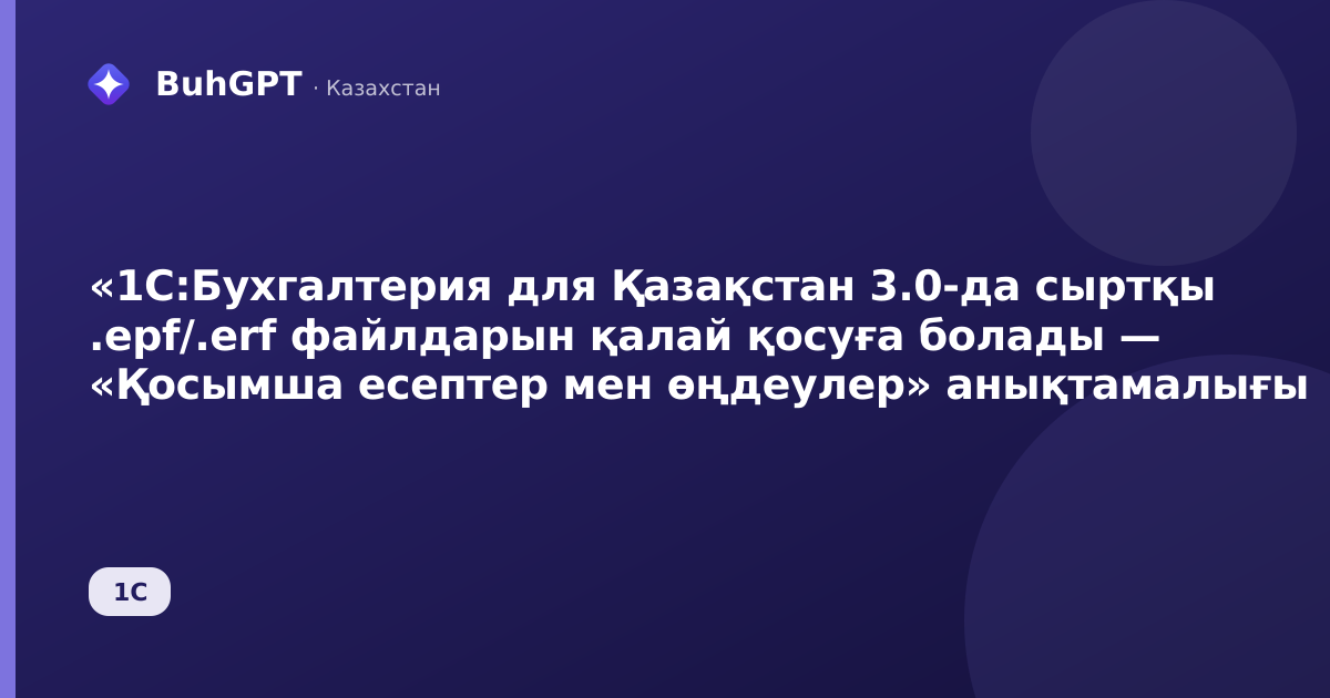«1С:Бухгалтерия для Қазақстан 3.0-да сыртқы .epf/.erf файлдарын қалай қосуға болады — «Қосымша есептер мен өңдеулер» анықтамалығы