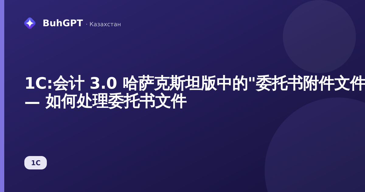 1С:会计 3.0 哈萨克斯坦版中的"委托书附件文件"参考手册 — 如何处理委托书文件
