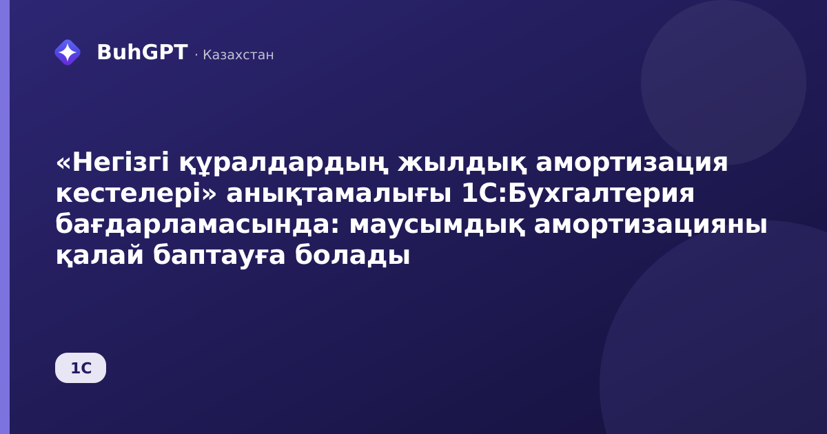 «Негізгі құралдардың жылдық амортизация кестелері» анықтамалығы 1С:Бухгалтерия бағдарламасында: маусымдық амортизацияны қалай баптауға болады