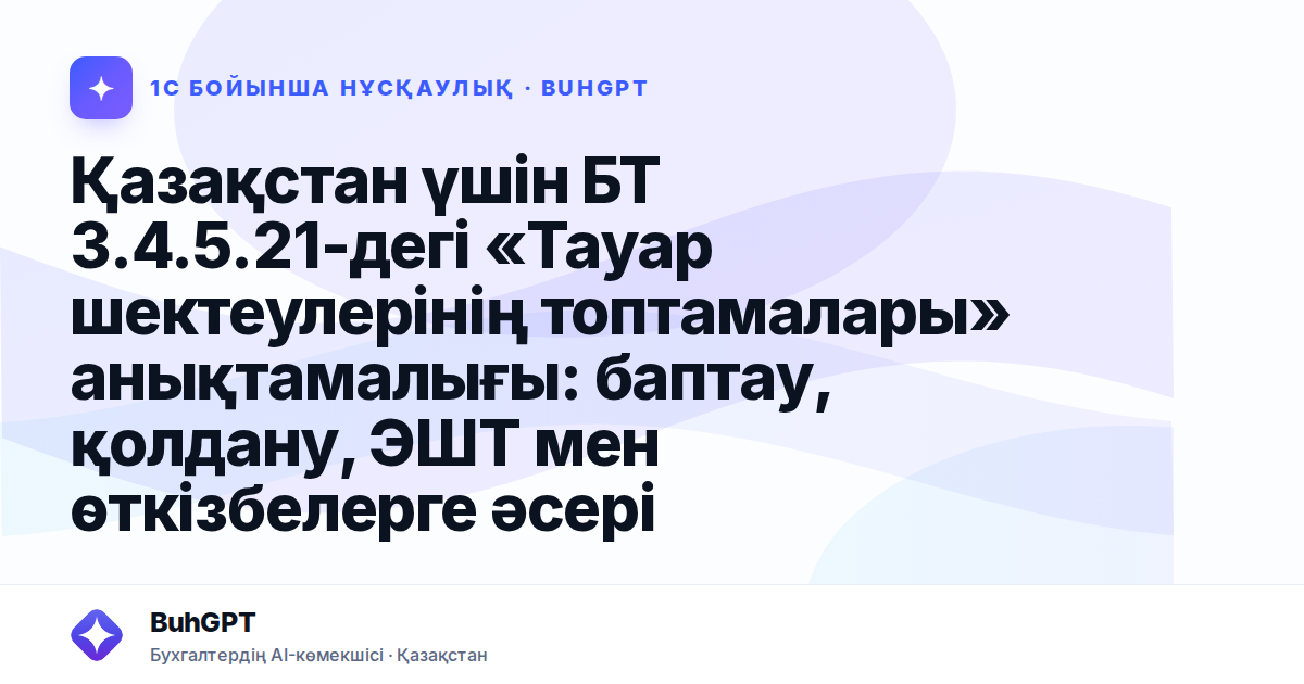Қазақстан үшін БТ 3.4.5.21-дегі «Тауар шектеулерінің топтамалары» анықтамалығы: баптау, қолдану, ЭШТ мен өткізбелерге әсері