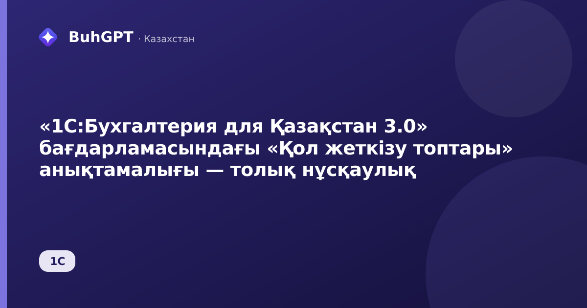 «1С:Бухгалтерия для Қазақстан 3.0» бағдарламасындағы «Қол жеткізу топтары» анықтамалығы — толық нұсқаулық