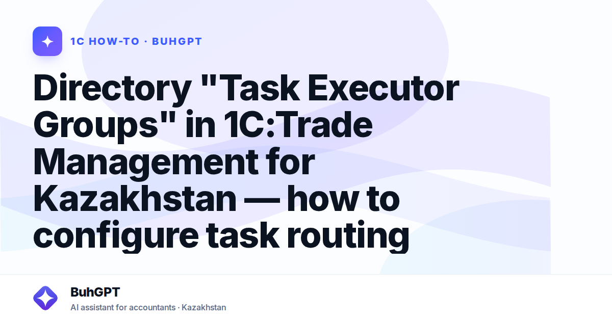 Directory "Task Executor Groups" in 1C:Trade Management for Kazakhstan — how to configure task routing