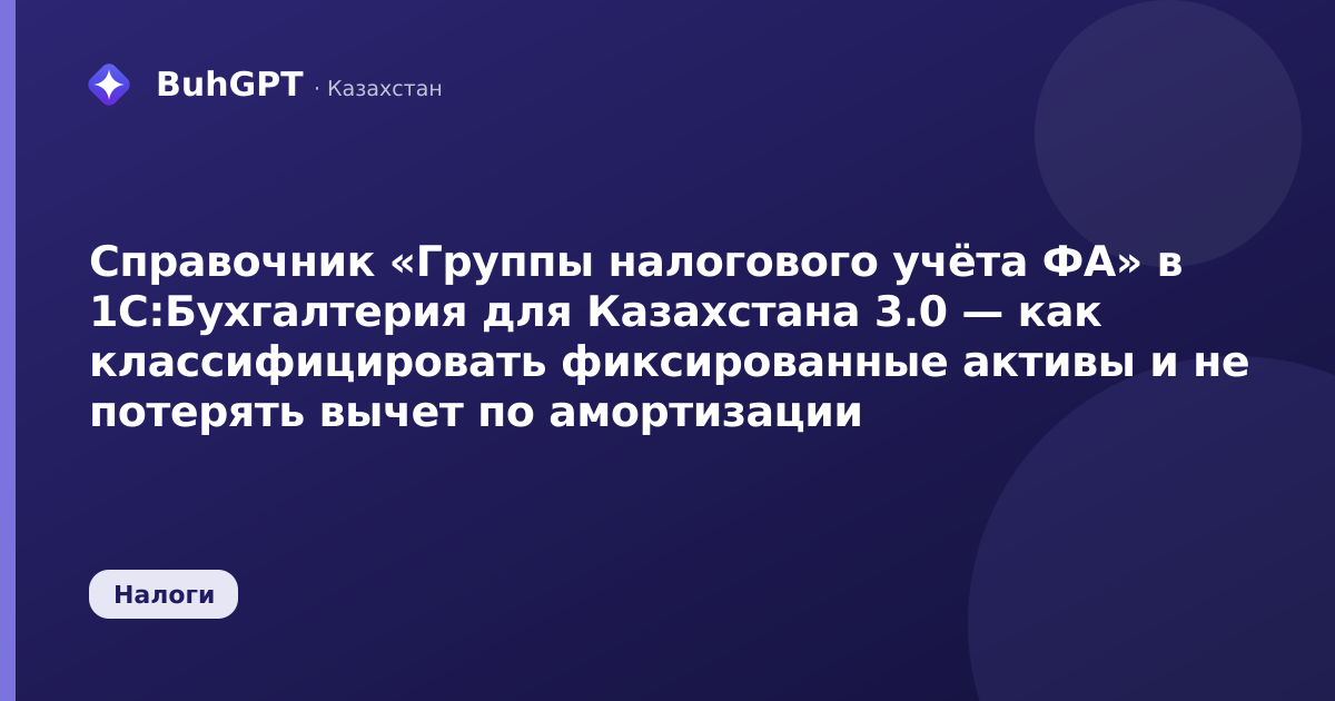 Справочник «Группы налогового учёта ФА» в 1С:Бухгалтерия для Казахстана 3.0 — как классифицировать фиксированные активы и не потерять вычет по амортизации