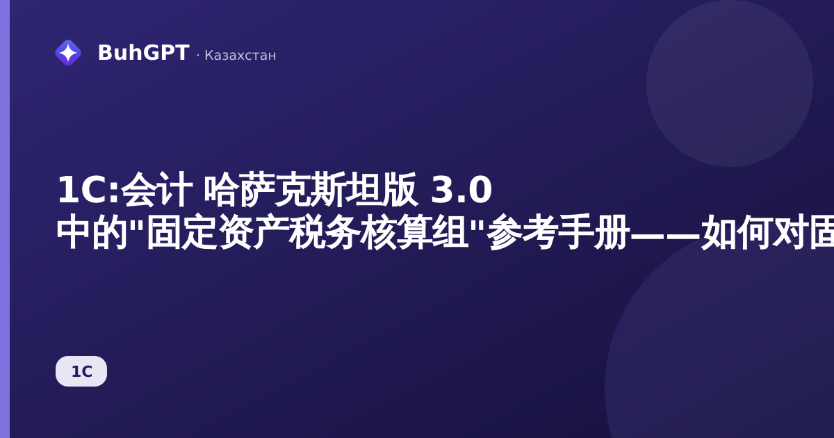 1С:会计 哈萨克斯坦版 3.0 中的"固定资产税务核算组"参考手册——如何对固定资产进行分类并避免损失折旧扣除