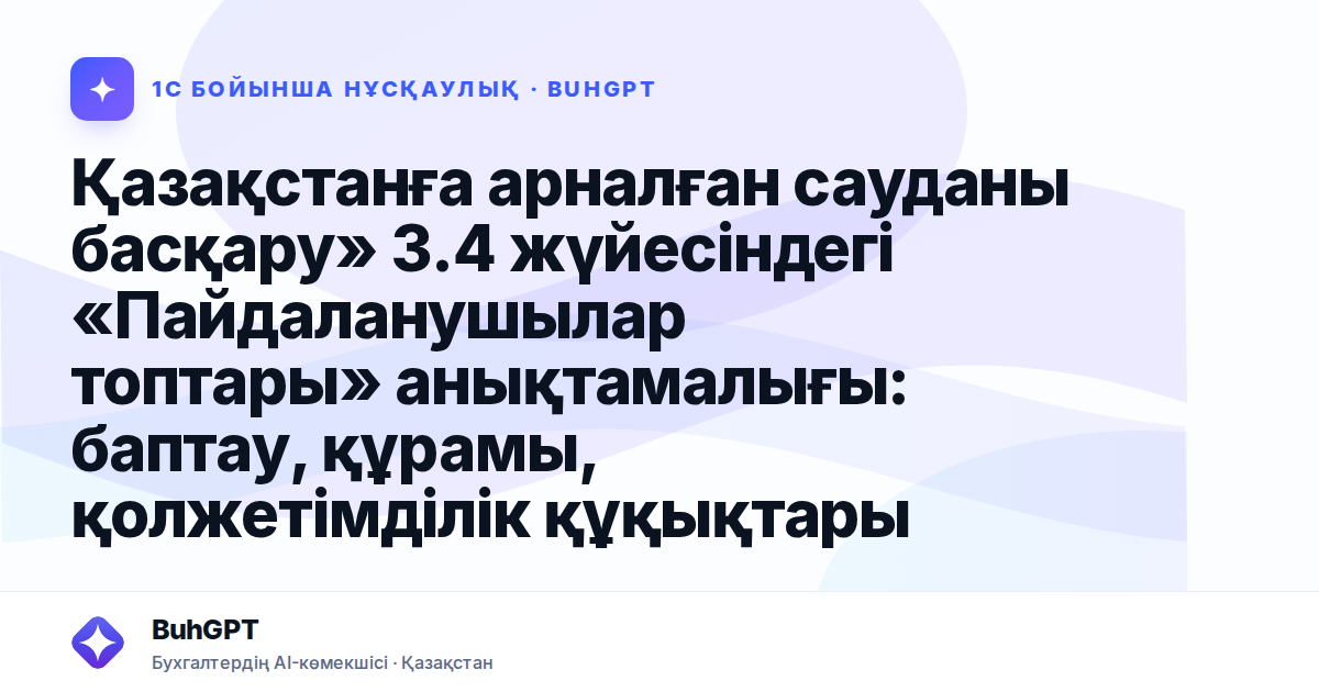 Қазақстанға арналған сауданы басқару» 3.4 жүйесіндегі «Пайдаланушылар топтары» анықтамалығы: баптау, құрамы, қолжетімділік құқықтары