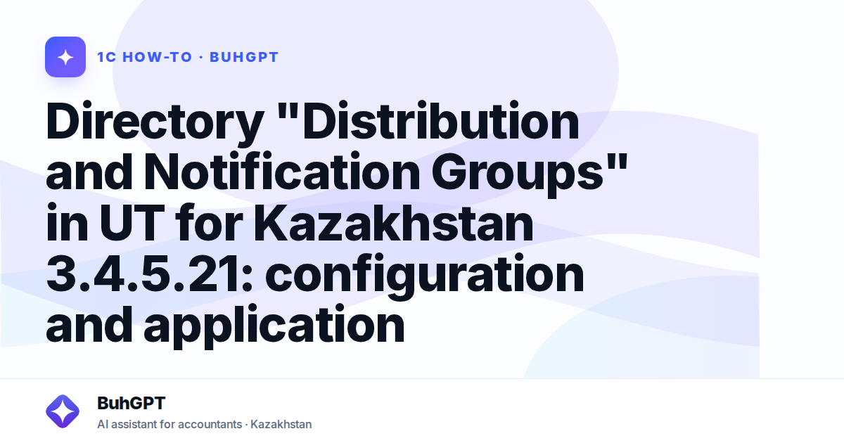 Directory "Distribution and Notification Groups" in UT for Kazakhstan 3.4.5.21: configuration and application